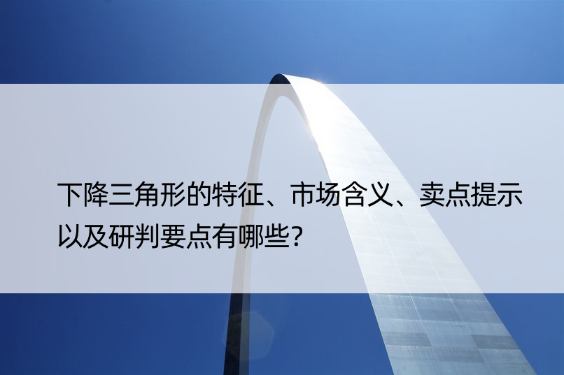 下降三角形的特征、市场含义、卖点提示以及研判要点有哪些？