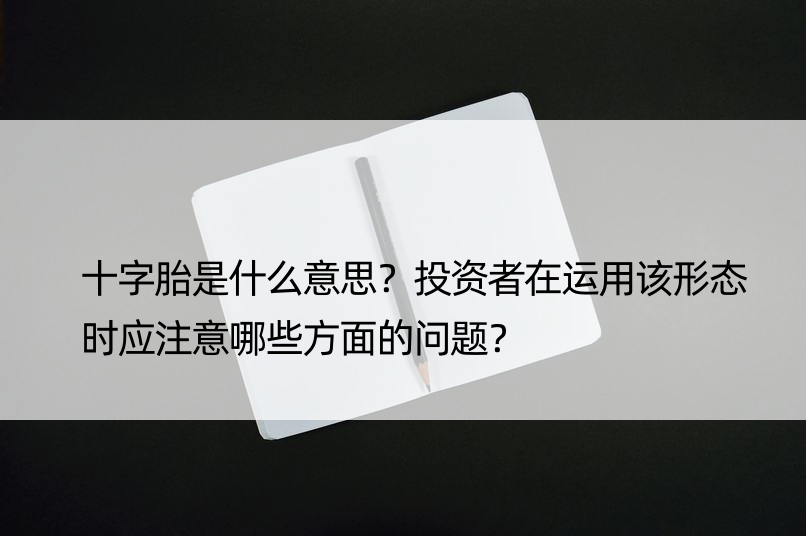 十字胎是什么意思？投资者在运用该形态时应注意哪些方面的问题？