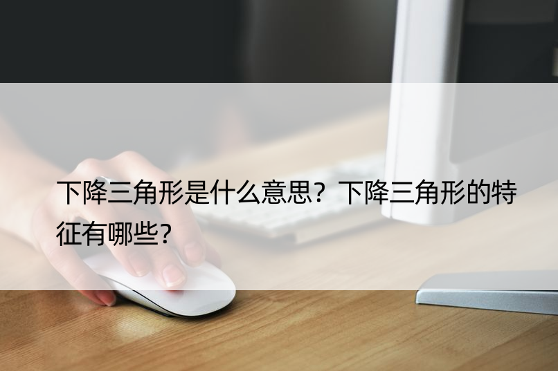 下降三角形是什么意思？下降三角形的特征有哪些？