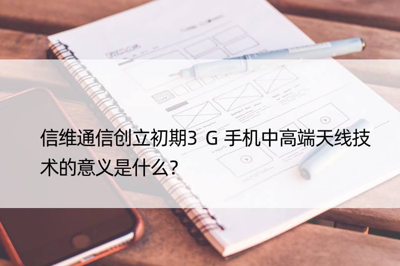 信维通信创立初期3G手机中高端天线技术的意义是什么？