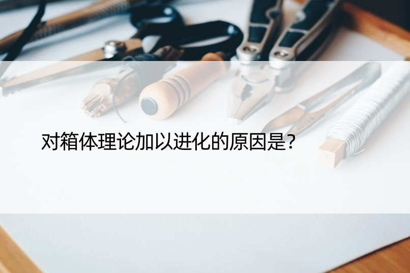 对箱体理论加以进化的原因是？