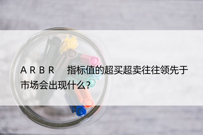 ARBR 指标值的超买超卖往往领先于市场会出现什么？