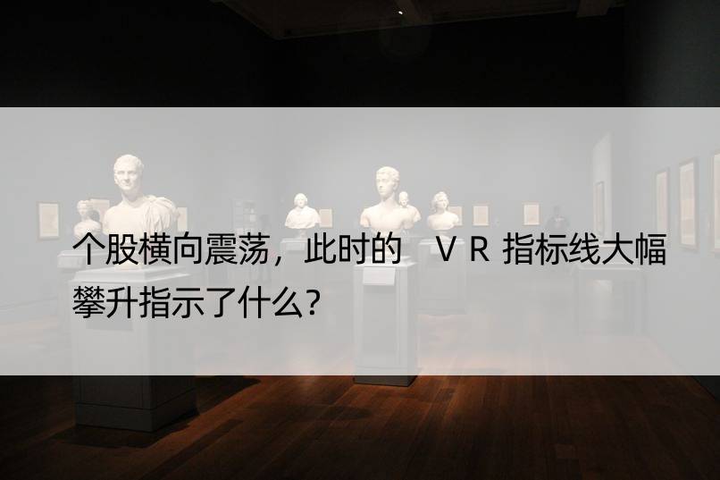 个股横向震荡，此时的 VR指标线大幅攀升指示了什么？