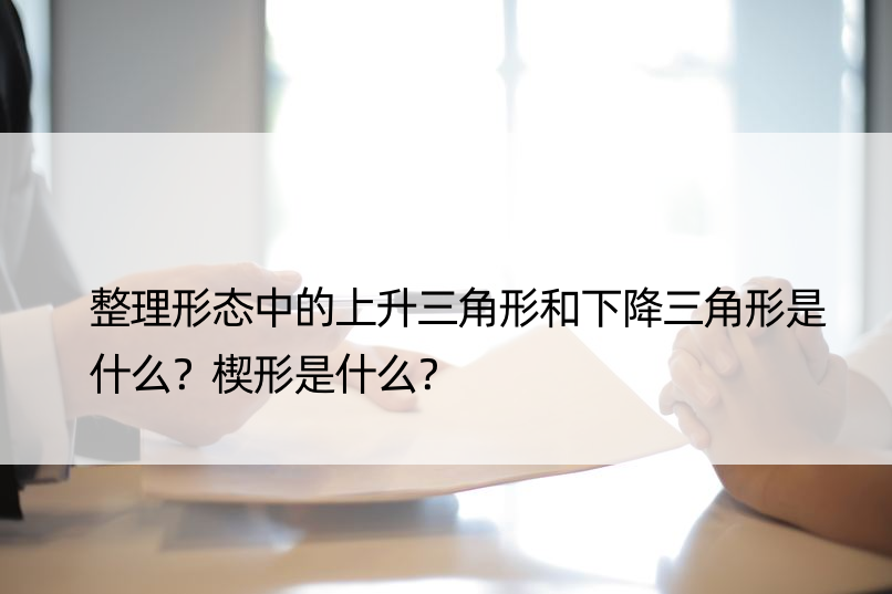 整理形态中的上升三角形和下降三角形是什么？楔形是什么？