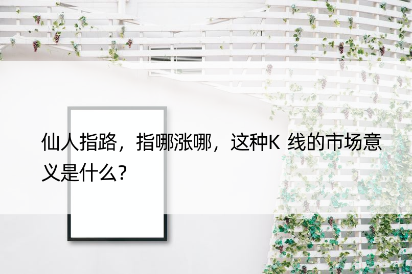 仙人指路，指哪涨哪，这种K线的市场意义是什么？