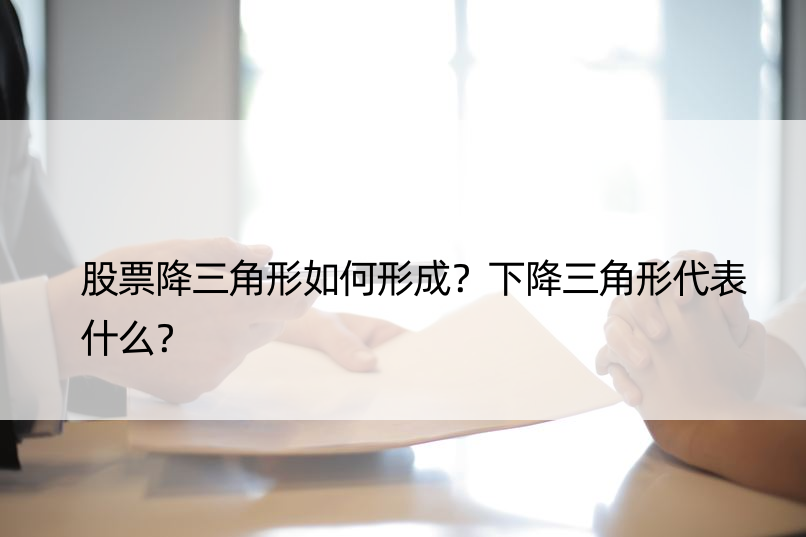 股票降三角形如何形成？下降三角形代表什么？