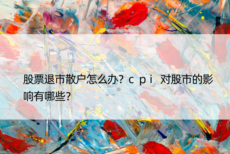 股票退市散户怎么办？cpi对股市的影响有哪些？