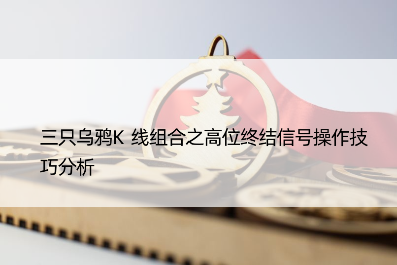 三只乌鸦K线组合之高位终结信号操作技巧分析