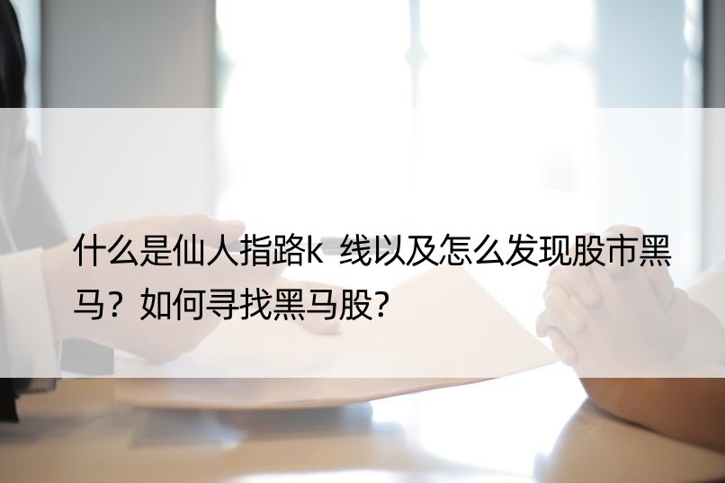 什么是仙人指路k线以及怎么发现股市黑马？如何寻找黑马股？