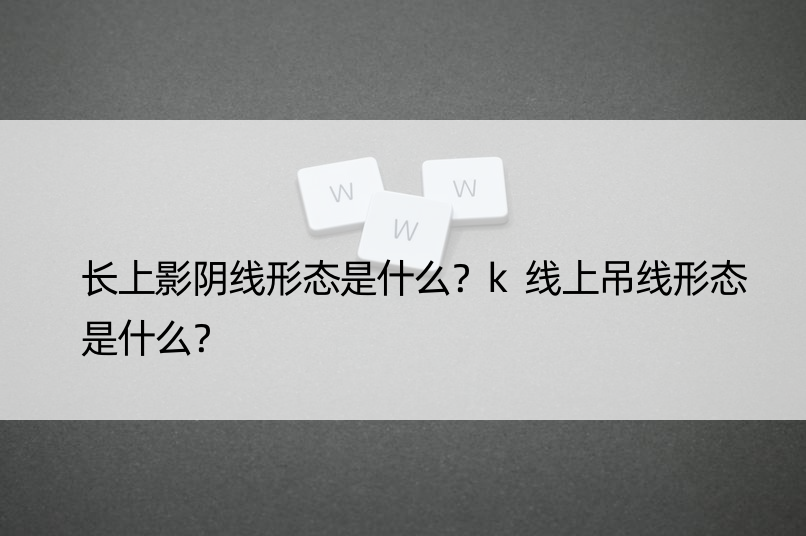 长上影阴线形态是什么？k线上吊线形态是什么？