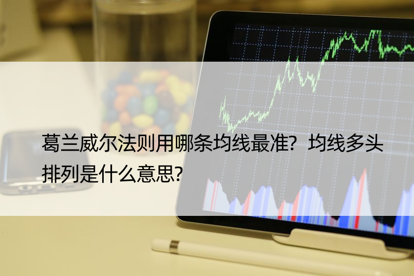 葛兰威尔法则用哪条均线最准?均线多头排列是什么意思?