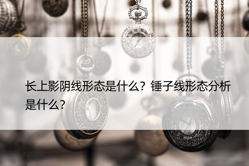 长上影阴线形态是什么？锤子线形态分析是什么？