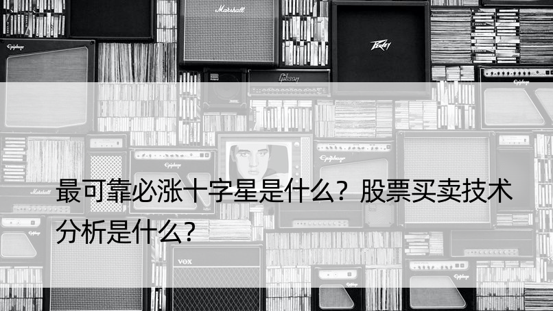 最可靠必涨十字星是什么？股票买卖技术分析是什么？