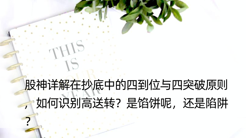 股神详解在抄底中的四到位与四突破原则,如何识别高送转？是馅饼呢，还是陷阱？