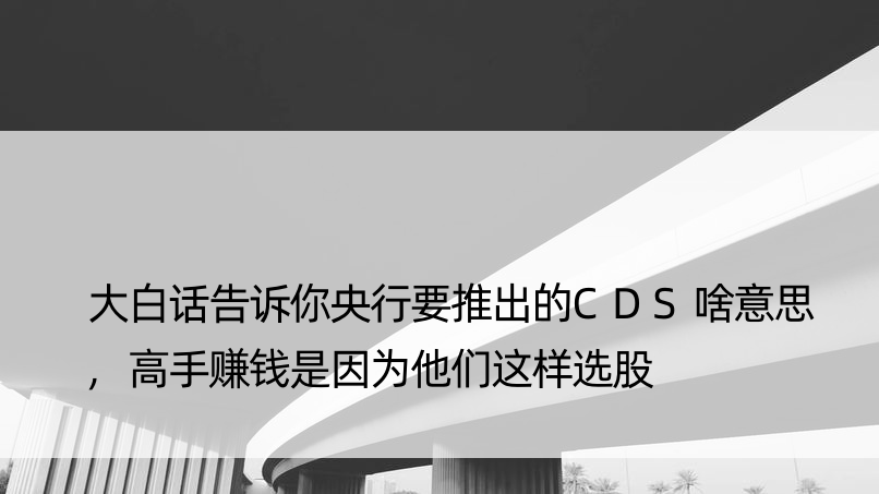 大白话告诉你央行要推出的CDS啥意思,高手赚钱是因为他们这样选股