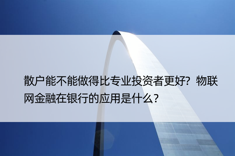 散户能不能做得比专业投资者更好?物联网金融在银行的应用是什么？