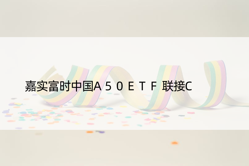 嘉实富时中国A50ETF联接C