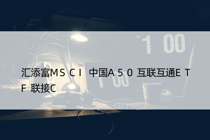 汇添富MSCI中国A50互联互通ETF联接C