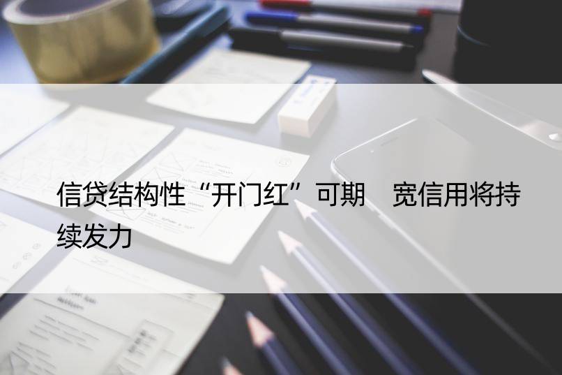 信贷结构性“开门红”可期 宽信用将持续发力