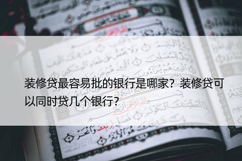 装修贷最容易批的银行是哪家？装修贷可以同时贷几个银行？