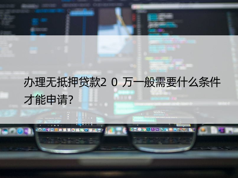 办理无抵押贷款20万一般需要什么条件才能申请？