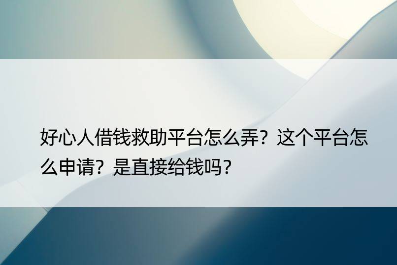 好心人借钱救助平台怎么弄？这个平台怎么申请？是直接给钱吗？