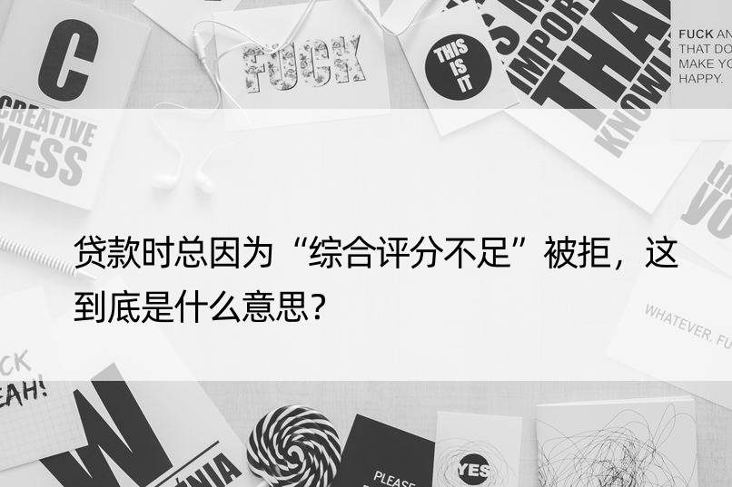 贷款时总因为“综合评分不足”被拒，这到底是什么意思？