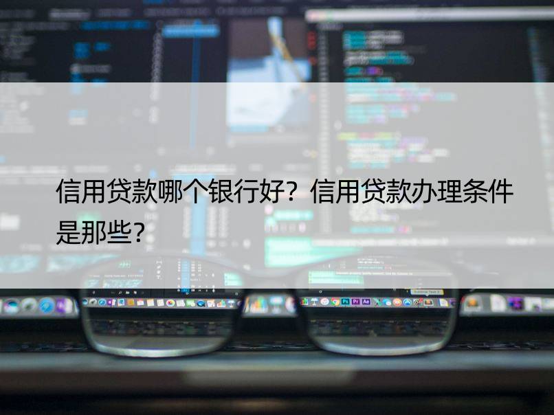 信用贷款哪个银行好？信用贷款办理条件是那些？