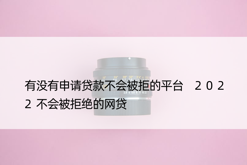 有没有申请贷款不会被拒的平台 2022不会被拒绝的网贷