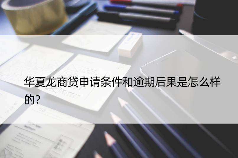 华夏龙商贷申请条件和逾期后果是怎么样的？