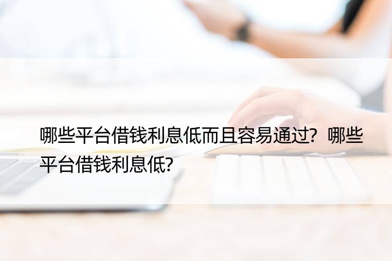 哪些平台借钱利息低而且容易通过?哪些平台借钱利息低?