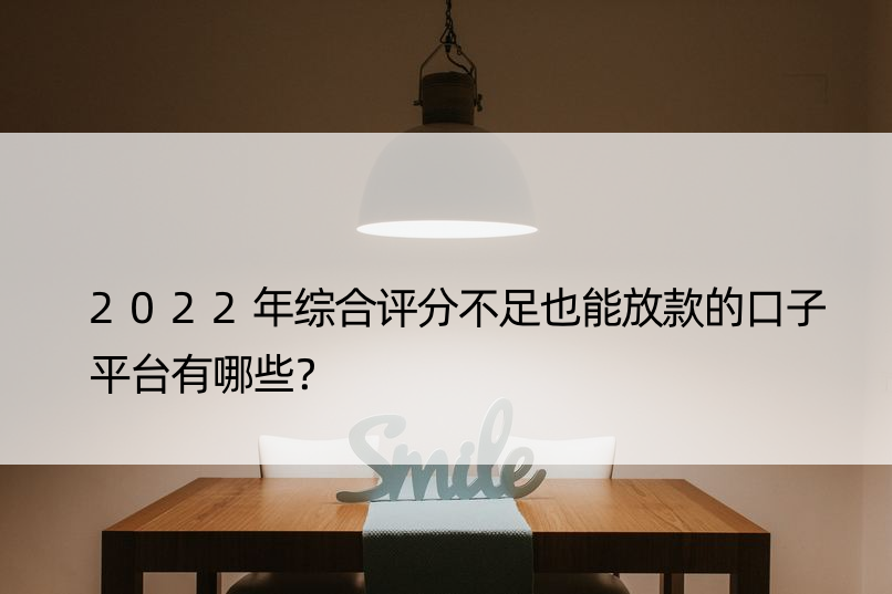 2022年综合评分不足也能放款的口子平台有哪些？