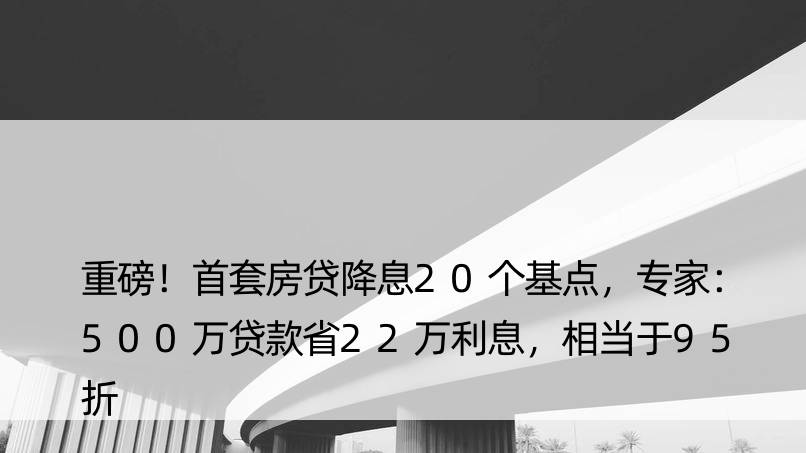 重磅！首套房贷降息20个基点，专家：500万贷款省22万利息，相当于95折