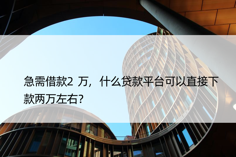 急需借款2万,什么贷款平台可以直接下款两万左右？