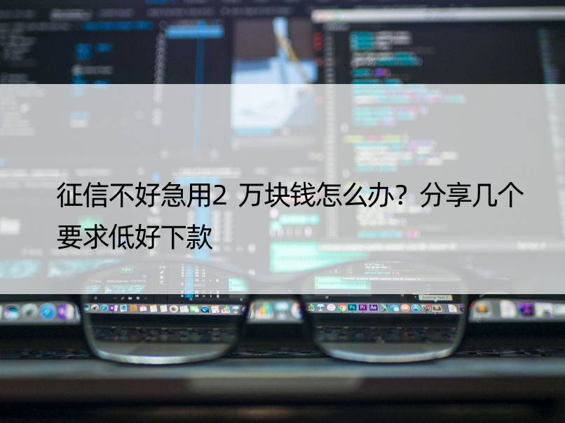 征信不好急用2万块钱怎么办？分享几个要求低好下款