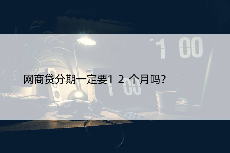 网商贷分期一定要12个月吗？