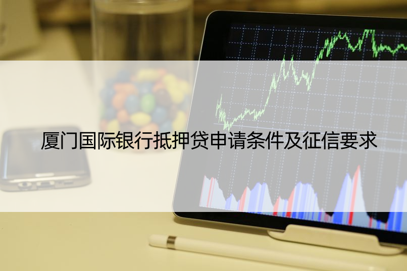 厦门国际银行抵押贷申请条件及征信要求