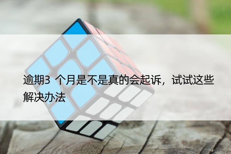 逾期3个月是不是真的会起诉，试试这些解决办法