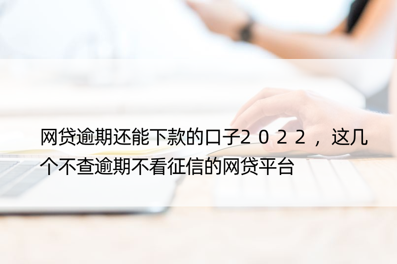 网贷逾期还能下款的口子2022，这几个不查逾期不看征信的网贷平台