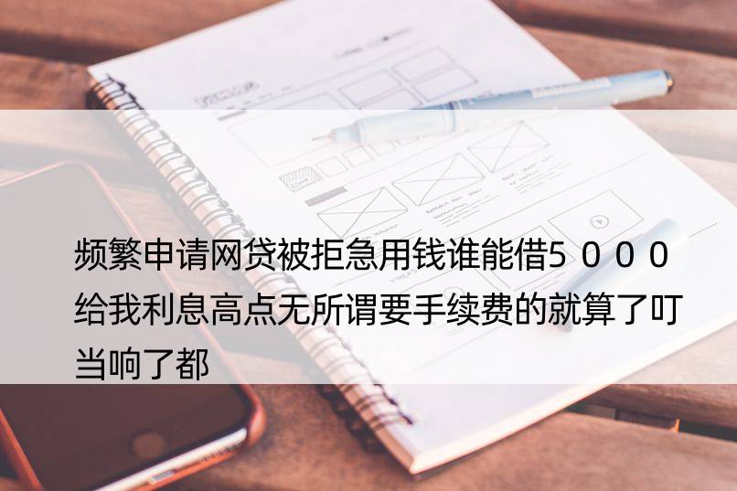 频繁申请网贷被拒急用钱谁能借5000给我利息高点无所谓要手续费的就算了叮当响了都