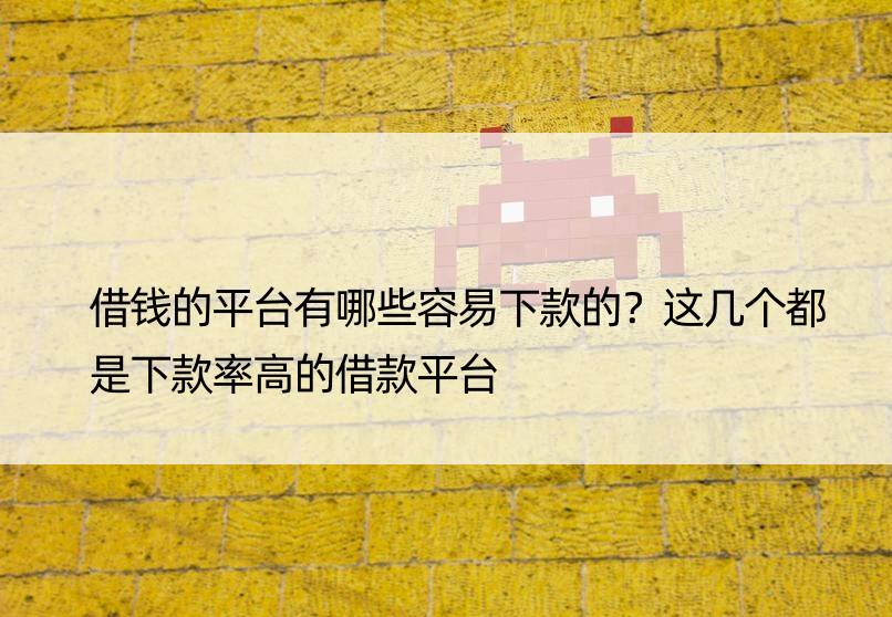 借钱的平台有哪些容易下款的？这几个都是下款率高的借款平台