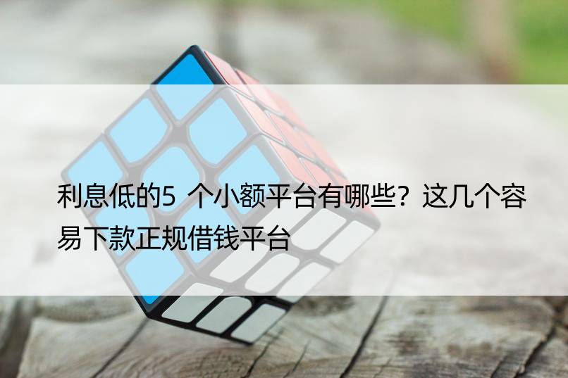 利息低的5个小额平台有哪些？这几个容易下款正规借钱平台