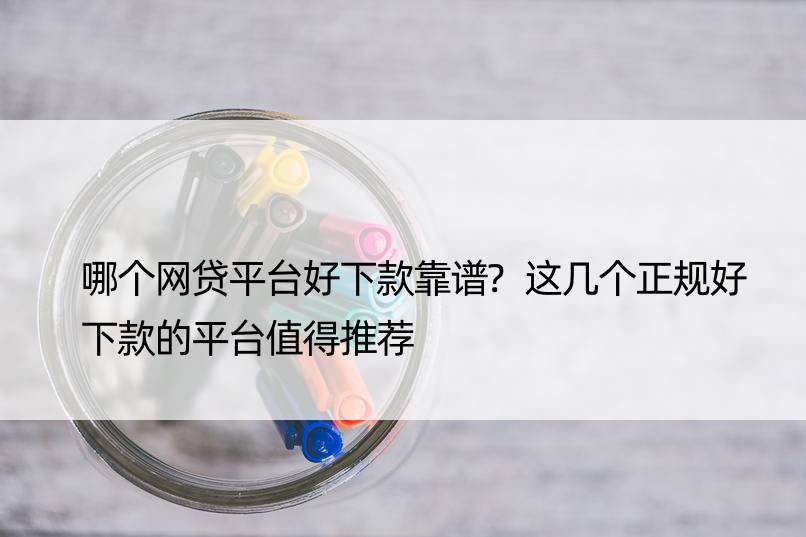 哪个网贷平台好下款靠谱?这几个正规好下款的平台值得推荐