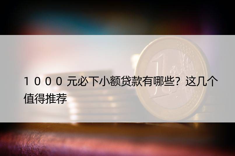 1000元必下小额贷款有哪些？这几个值得推荐