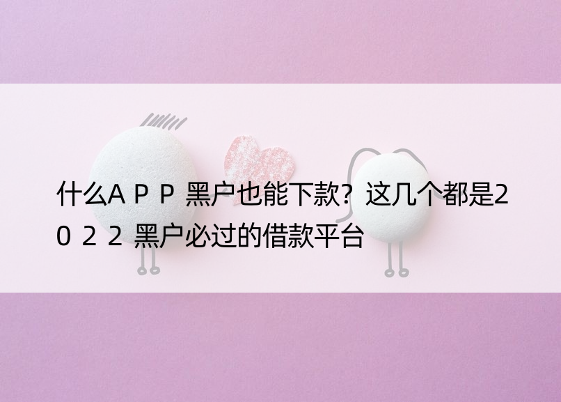 什么APP黑户也能下款？这几个都是2022黑户必过的借款平台