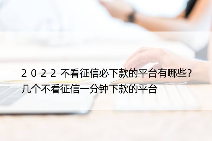 2022不看征信必下款的平台有哪些？几个不看征信一分钟下款的平台