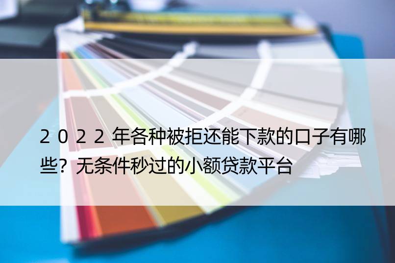 2022年各种被拒还能下款的口子有哪些？无条件秒过的小额贷款平台