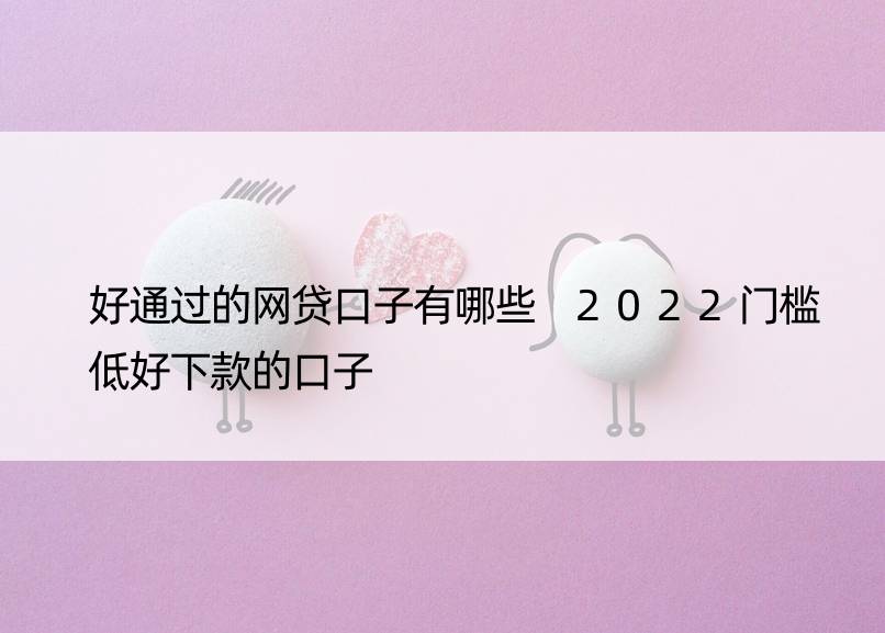 好通过的网贷口子有哪些 2022门槛低好下款的口子