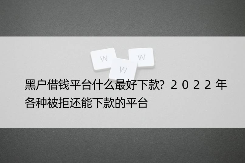 黑户借钱平台什么更好下款?2022年各种被拒还能下款的平台