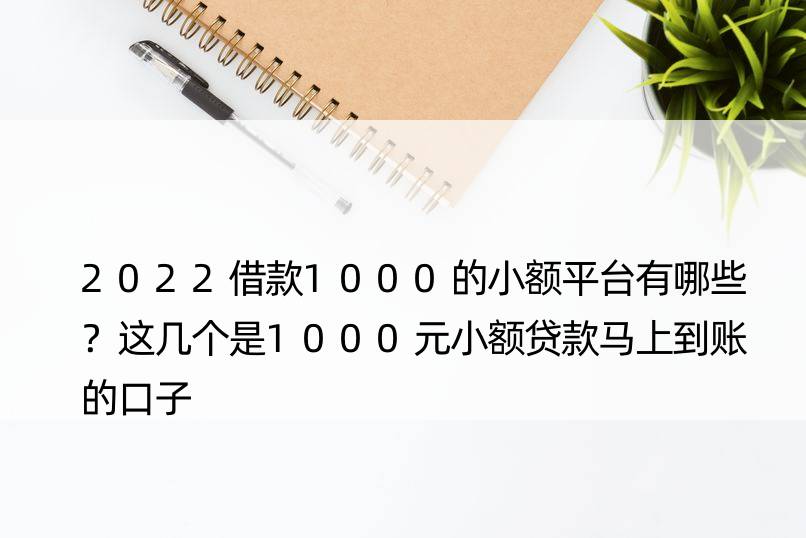 2022借款1000的小额平台有哪些？这几个是1000元小额贷款马上到账的口子